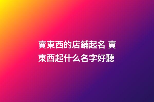 賣東西的店鋪起名 賣東西起什么名字好聽